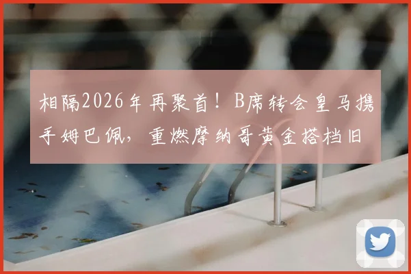 相隔2026年再聚首！B席转会皇马携手姆巴佩，重燃摩纳哥黄金搭档旧梦，解析新银河战舰战术版图