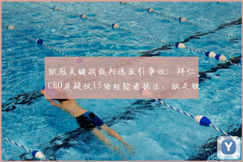 欧冠关键战裁判选派引争议：拜仁CEO质疑仅15场经验者执法，欧足联规则被扒
