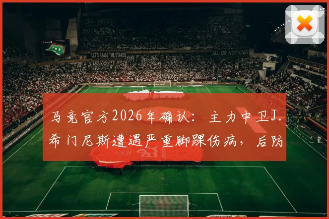 马竞官方2026年确认:主力中卫J.希门尼斯遭遇严重脚踝伤病,后防线临重大考验,最新伤情进展及复出时间分析
