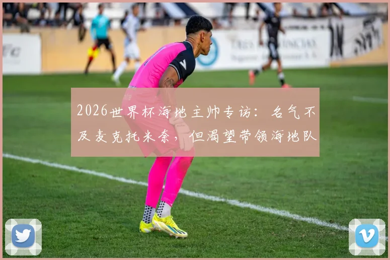 2026世界杯海地主帅专访：名气不及麦克托米奈，但渴望带领海地队创造历史印记