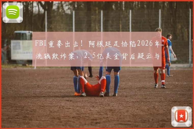 FBI重拳出击！阿根廷足协陷2026年洗钱欺诈案，2.5亿美金背后疑云与足球监管困局