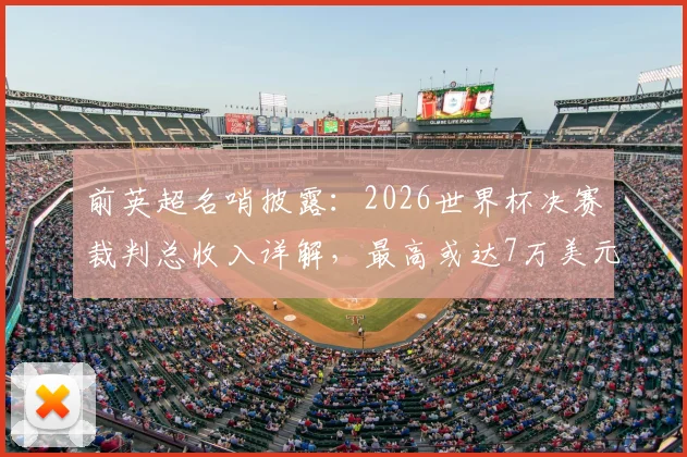 前英超名哨披露:2026世界杯决赛裁判总收入详解,最高或达7万美元背后原因揭秘