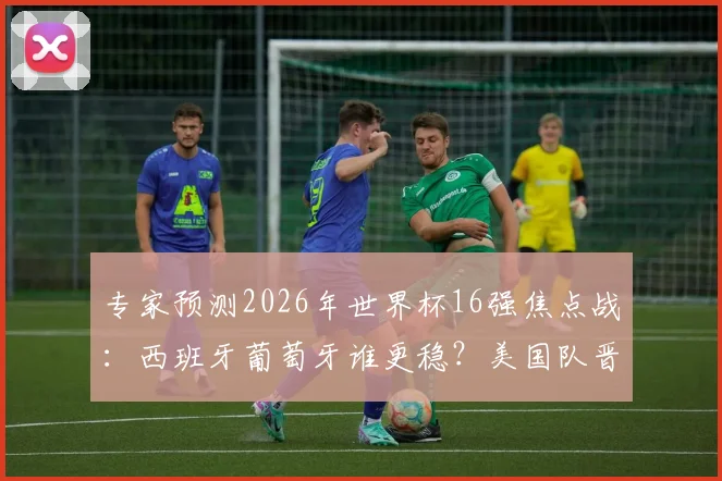 专家预测2026年世界杯16强焦点战:西班牙葡萄牙谁更稳?美国队晋级关键点在何方?