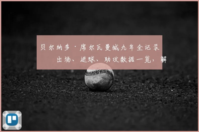 贝尔纳多·席尔瓦曼城九年全记录:出场、进球、助攻数据一览,解析他对蓝月军团的核心贡献