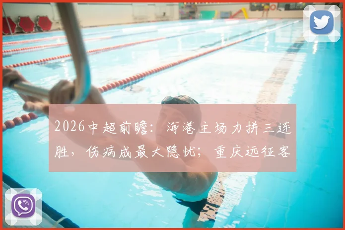 2026中超前瞻：海港主场力拼三连胜，伤病成最大隐忧；重庆远征客场目标明确，坚守不败金身
