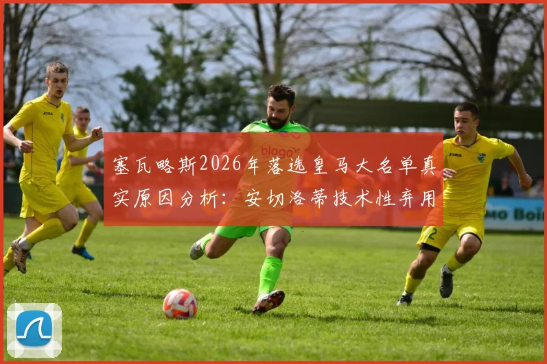 塞瓦略斯2026年落选皇马大名单真实原因分析:安切洛蒂技术性弃用,今夏转会离队下家预测与前景展望
