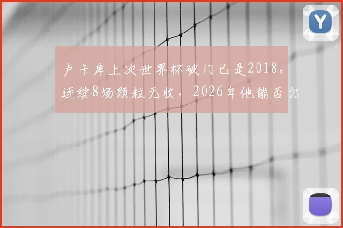 卢卡库上次世界杯破门已是2018，连续8场颗粒无收，2026年他能否打破进球荒？