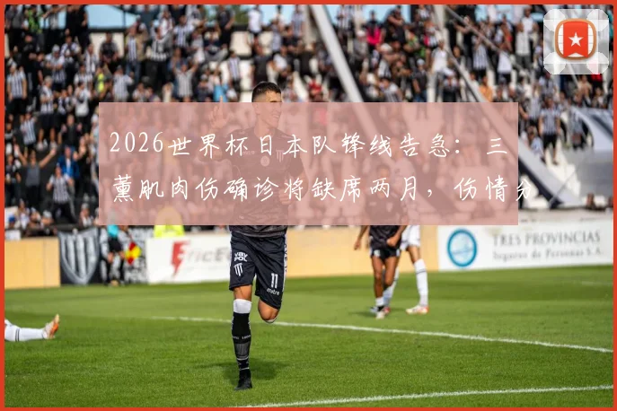 2026世界杯日本队锋线告急：三笘薰肌肉伤确诊将缺席两月，伤情分析及对球队影响深度解读