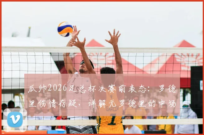 瓜帅2026足总杯决赛前表态：罗德里伤情存疑，详解无罗德里的中场B计划与冲冠决心