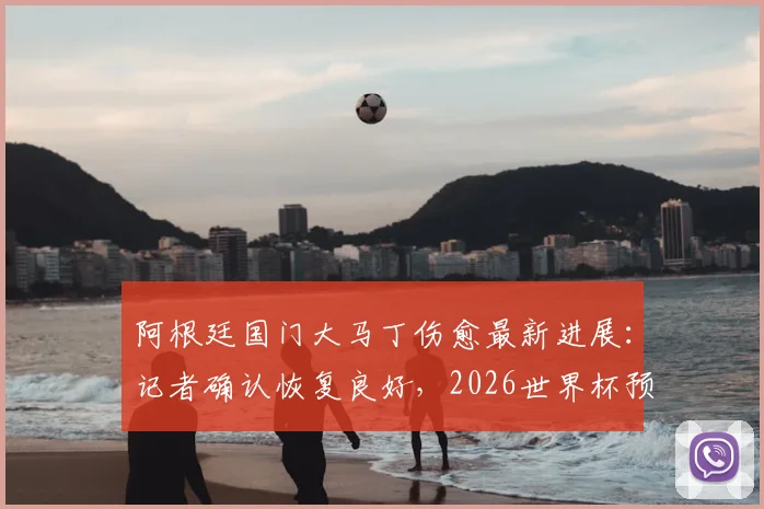 阿根廷国门大马丁伤愈最新进展：记者确认恢复良好，2026世界杯预选赛等正式比赛将全勤出席