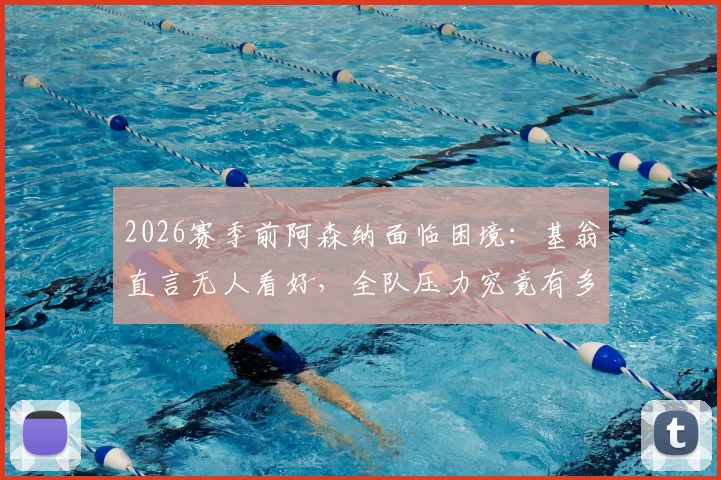 2026赛季前阿森纳面临困境：基翁直言无人看好，全队压力究竟有多大？详细解读背后原因与破局之道