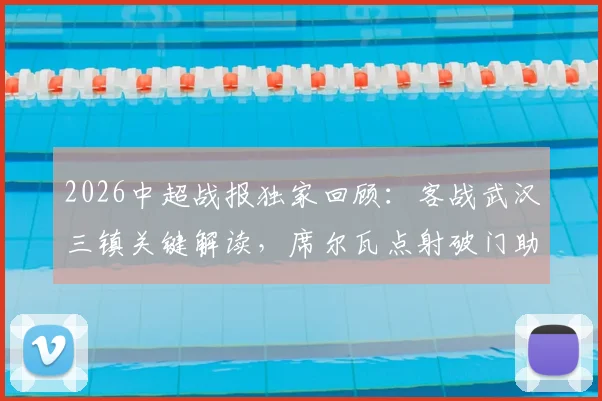 2026中超战报独家回顾：客战武汉三镇关键解读，席尔瓦点射破门助成都蓉城1-0带走胜利，附比赛精彩回放与战术分析