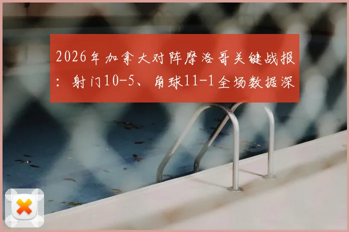 2026年加拿大对阵摩洛哥关键战报：射门10-5、角球11-1全场数据深度解读