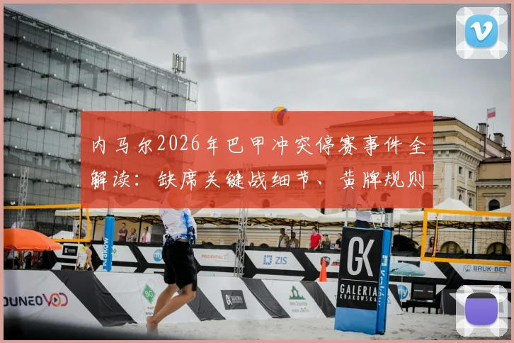 内马尔2026年巴甲冲突停赛事件全解读:缺席关键战细节、黄牌规则详解及对球队后续赛程影响分析