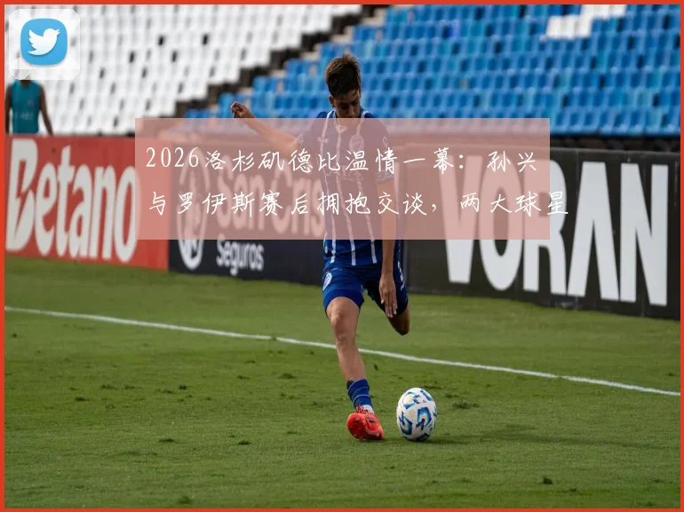 2026洛杉矶德比温情一幕:孙兴慜与罗伊斯赛后拥抱交谈,两大球星场下友谊引热议