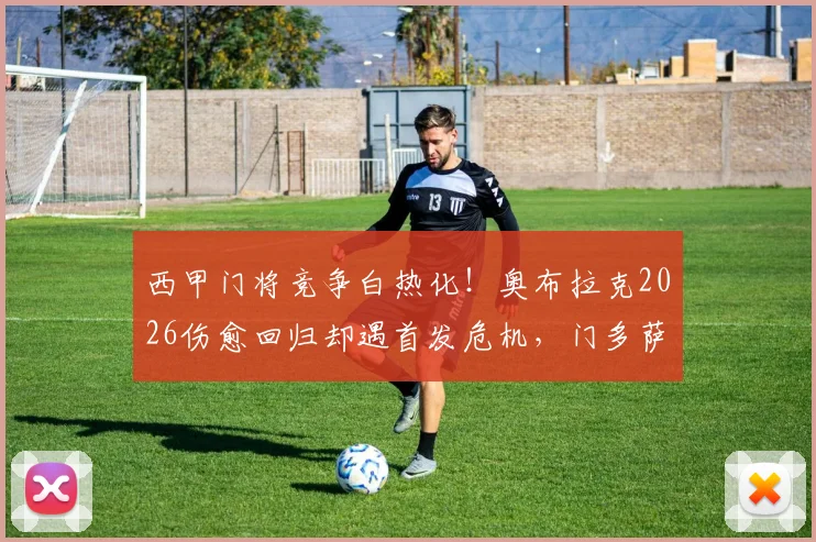 西甲门将竞争白热化！奥布拉克2026伤愈回归却遇首发危机，门多萨、普比尔合练表现引发西蒙尼用人新思考