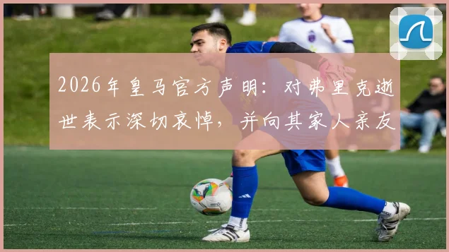 2026年皇马官方声明：对弗里克逝世表示深切哀悼，并向其家人亲友致以诚挚慰问