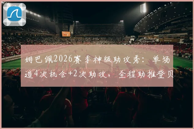 姆巴佩2026赛季神级助攻秀:单场造4次机会+2次助攻,全程助推登贝莱上演帽子戏法