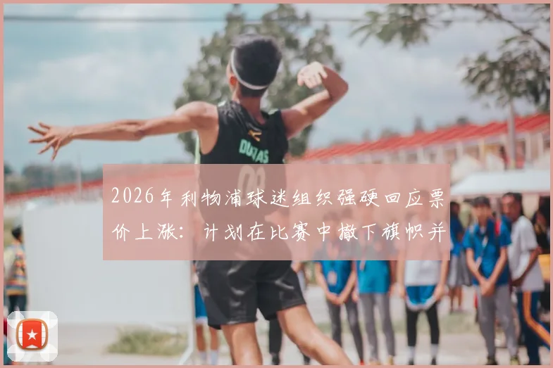 2026年利物浦球迷组织强硬回应票价上涨:计划在比赛中撤下旗帜并全面抵制场内消费