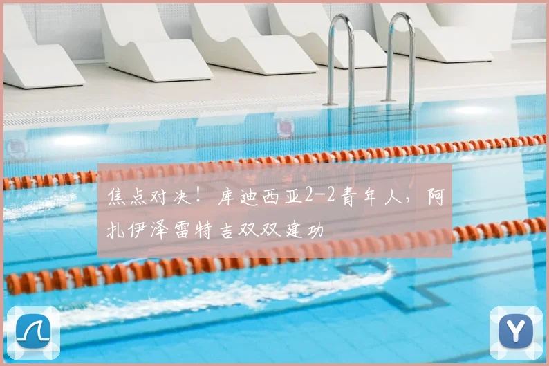 焦点对决！库迪西亚2-2青年人，阿扎伊泽雷特吉双双建功