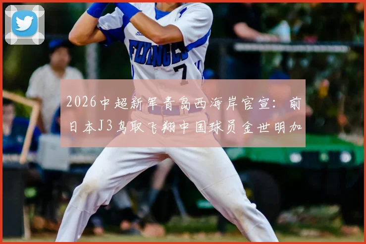 2026中超新军青岛西海岸官宣:前日本J3鸟取飞翔中国球员金世明加盟,附其个人资料与技术特点解析