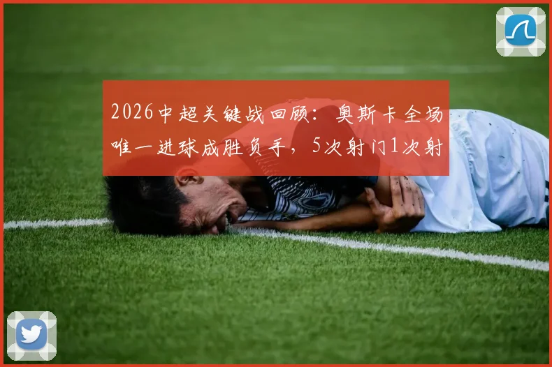 2026中超关键战回顾：奥斯卡全场唯一进球成胜负手，5次射门1次射正数据背后有何门道？