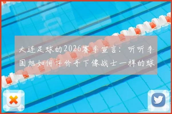 大连足球的2026赛季宣言：听听李国旭如何评价手下像战士一样的球员，揭秘三连胜背后真正的渴望