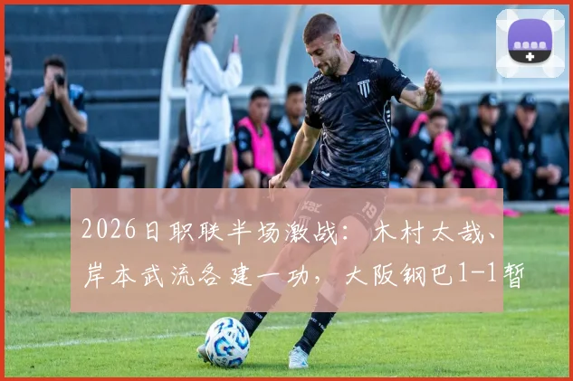 2026日职联半场激战：木村太哉、岸本武流各建一功，大阪钢巴1-1暂平冈山绿雉，赛况与关键球员分析