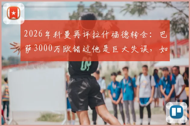 2026年科曼再评拉什福德转会：巴萨3000万欧错过他是巨大失误，如今只剩后悔