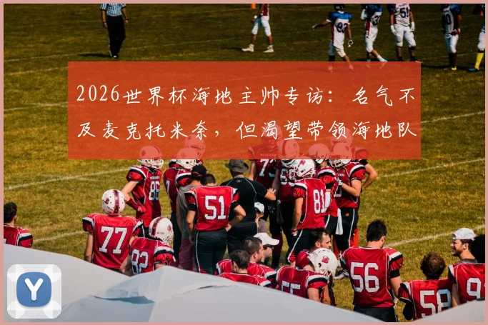 2026世界杯海地主帅专访:名气不及麦克托米奈,但渴望带领海地队创造历史印记