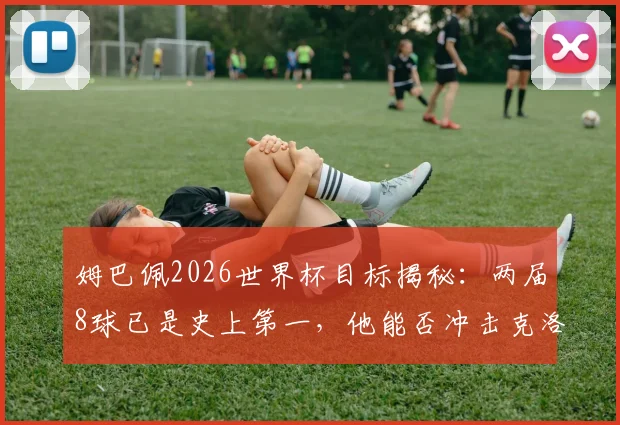 姆巴佩2026世界杯目标揭秘:两届8球已是史上第一,他能否冲击克洛泽的终极纪录?