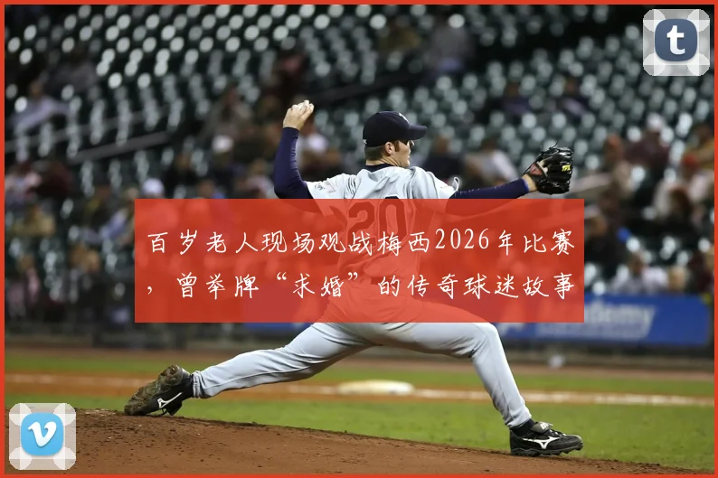 百岁老人现场观战梅西2026年比赛,曾举牌“求婚”的传奇球迷故事全记录