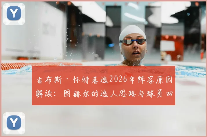 吉布斯·怀特落选2026年阵容原因解读:图赫尔的选人思路与球员回应,附球员最新训练动态