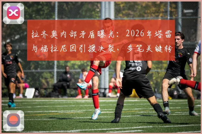 拉齐奥内部矛盾曝光：2026年塔雷与福拉尼因引援决裂，多笔关键转会遭阻挠
