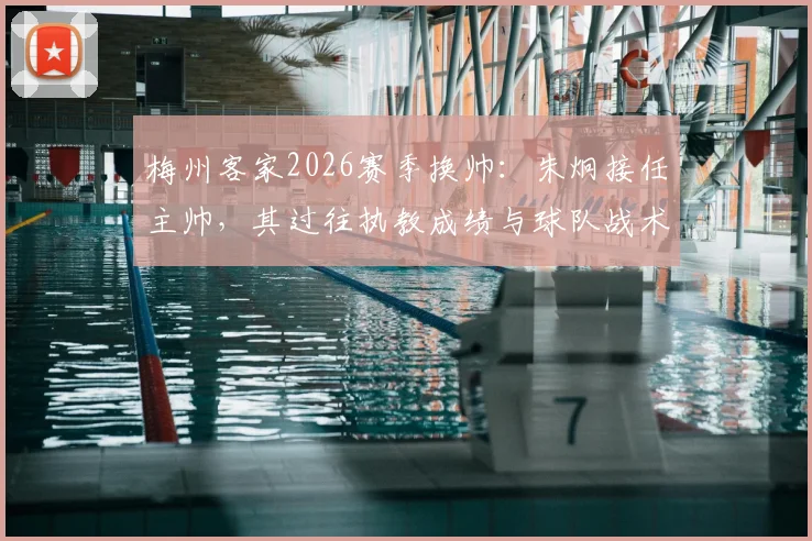 梅州客家2026赛季换帅：朱炯接任主帅，其过往执教成绩与球队战术前景深度分析