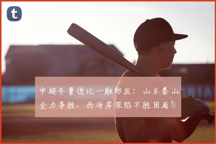 中超齐鲁德比一触即发:山东泰山全力争胜,西海岸深陷不胜困局!