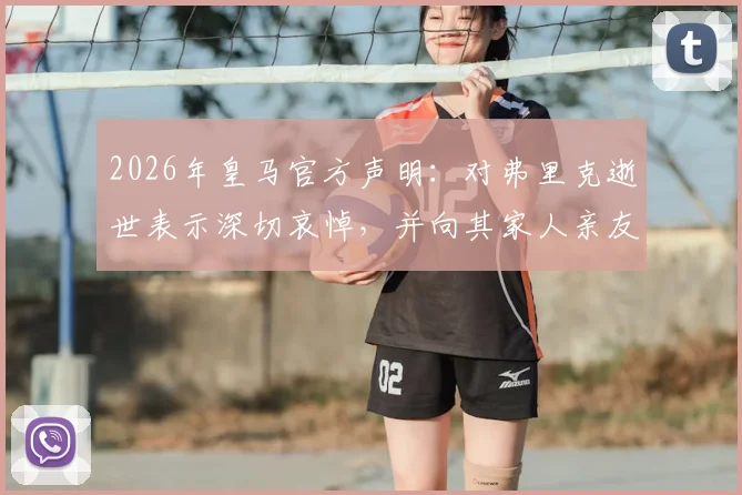2026年皇马官方声明:对弗里克逝世表示深切哀悼,并向其家人亲友致以诚挚慰问