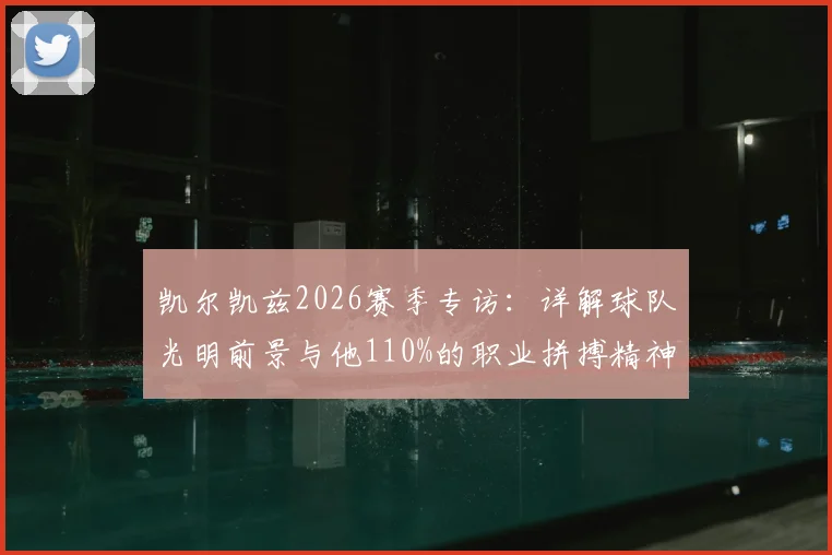 凯尔凯兹2026赛季专访：详解球队光明前景与他110%的职业拼搏精神