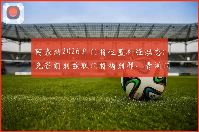阿森纳2026年门将位置补强动态:免签前利兹联门将梅利耶,青训门将塞特福德外租计划详解
