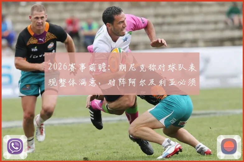 2026赛事前瞻:朗尼克称对球队表现整体满意,对阵阿尔及利亚必须拿分全解析