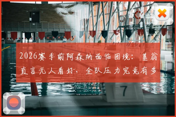 2026赛季前阿森纳面临困境:基翁直言无人看好,全队压力究竟有多大?详细解读背后原因与破局之道
