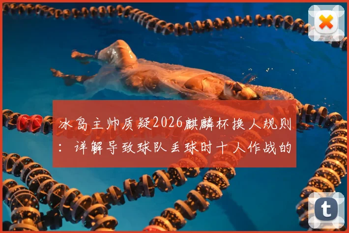 冰岛主帅质疑2026麒麟杯换人规则：详解导致球队丢球时十人作战的具体条款与争议