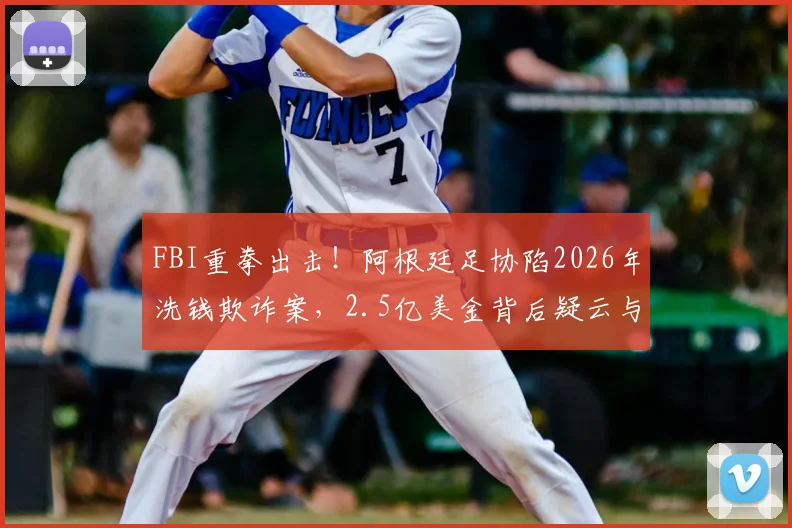FBI重拳出击!阿根廷足协陷2026年洗钱欺诈案,2.5亿美金背后疑云与足球监管困局