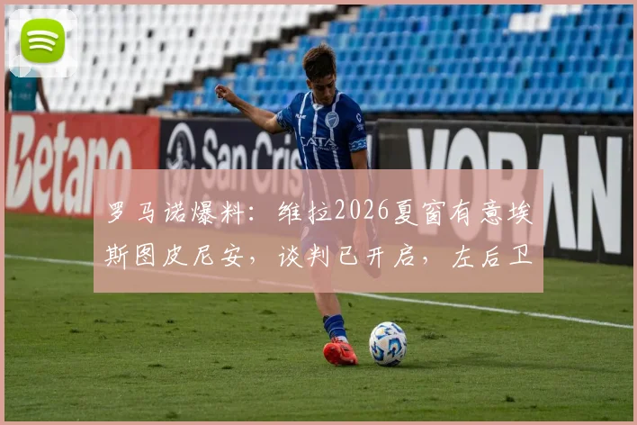 罗马诺爆料：维拉2026夏窗有意埃斯图皮尼安，谈判已开启，左后卫位置或有重磅引援