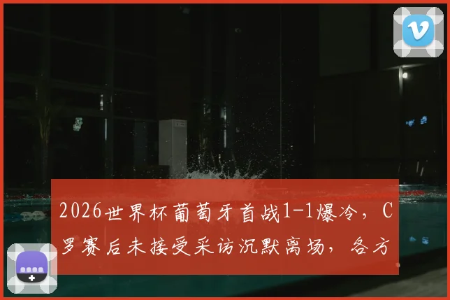 2026世界杯葡萄牙首战1-1爆冷，C罗赛后未接受采访沉默离场，各方反应与比赛细节深度回顾
