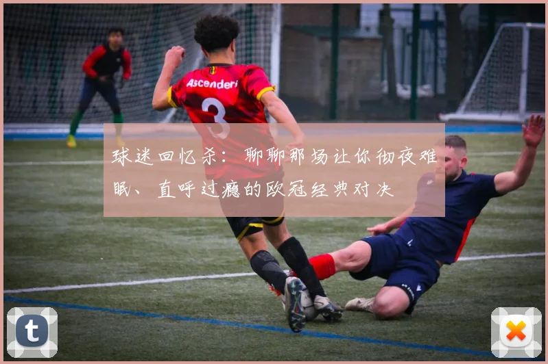 球迷回忆杀:聊聊那场让你彻夜难眠、直呼过瘾的欧冠经典对决