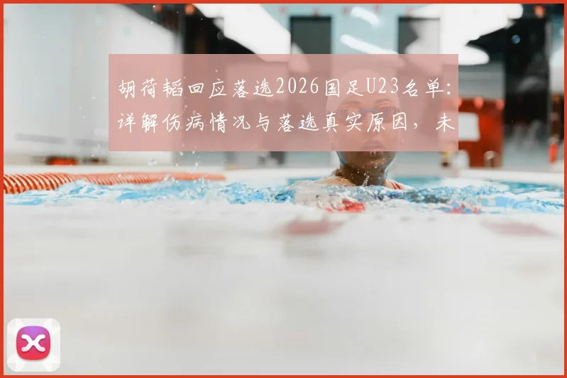 胡荷韬回应落选2026国足U23名单：详解伤病情况与落选真实原因，未来展望分析