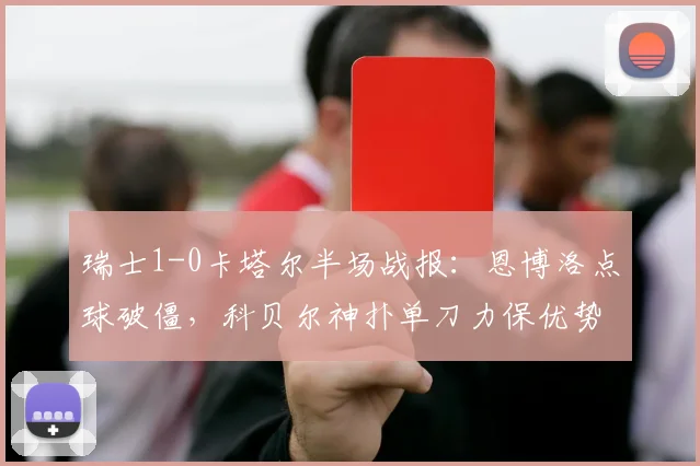 瑞士1-0卡塔尔半场战报:恩博洛点球破僵,科贝尔神扑单刀力保优势,2026世界杯小组赛关键解读