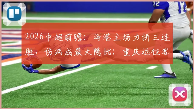 2026中超前瞻:海港主场力拼三连胜,伤病成最大隐忧;重庆远征客场目标明确,坚守不败金身