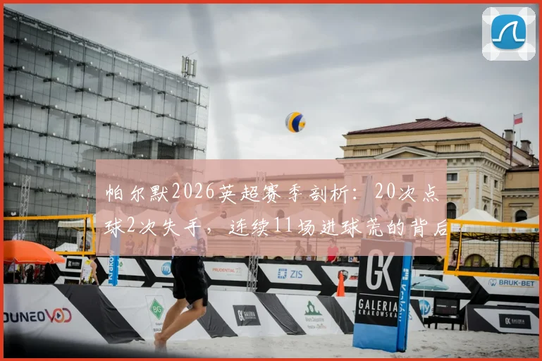 帕尔默2026英超赛季剖析：20次点球2次失手，连续11场进球荒的背后原因与切尔西应对策略